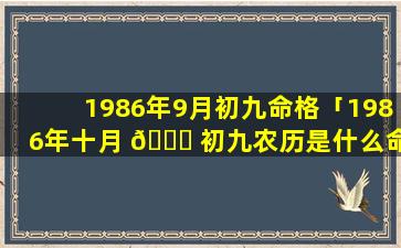 1986年9月初九命格「1986年十月 🍀 初九农历是什么命」